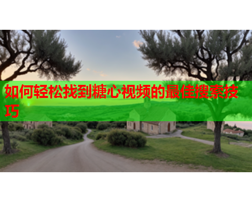 如何轻松找到糖心视频的最佳搜索技巧
