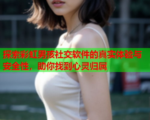 探索彩虹男孩社交软件的真实体验与安全性，助你找到心灵归属