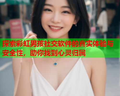 探索彩虹男孩社交软件的真实体验与安全性，助你找到心灵归属