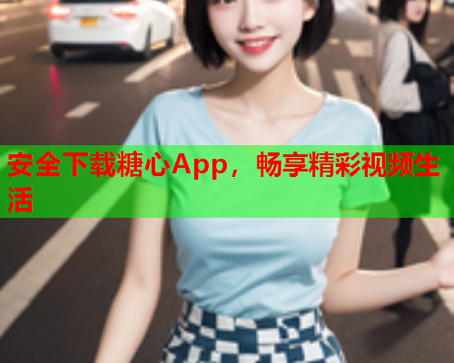 安全下载糖心App，畅享精彩视频生活