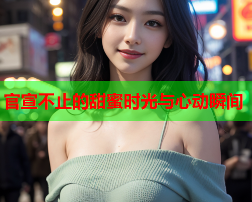 官宣不止的甜蜜时光与心动瞬间 官宣不止的甜蜜时光与心动瞬间