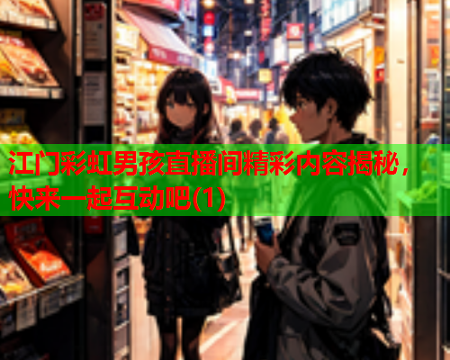 江门彩虹男孩直播间精彩内容揭秘，快来一起互动吧(1)