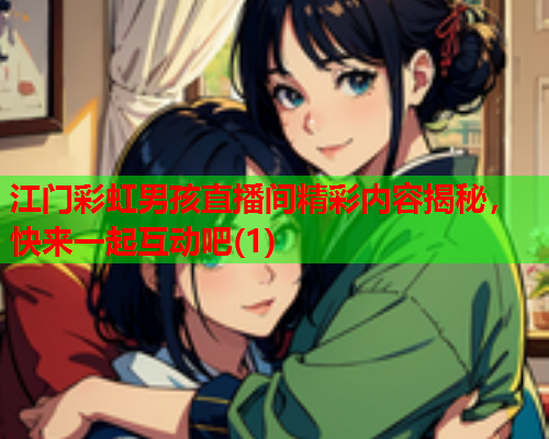 江门彩虹男孩直播间精彩内容揭秘，快来一起互动吧(1)