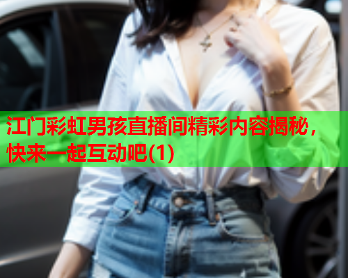 江门彩虹男孩直播间精彩内容揭秘，快来一起互动吧(1)