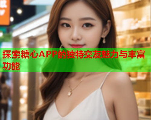 探索糖心APP的独特交友魅力与丰富功能