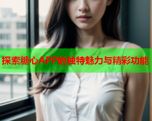 探索糖心APP的独特魅力与精彩功能