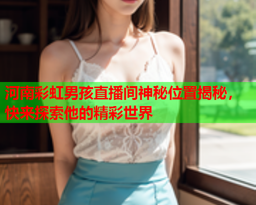 河南彩虹男孩直播间神秘位置揭秘，快来探索他的精彩世界