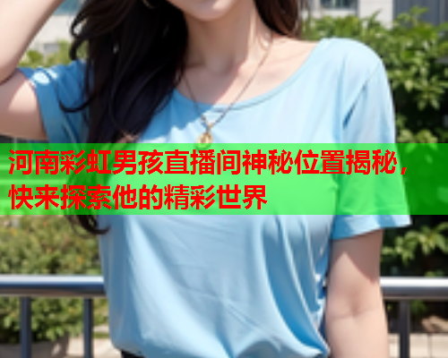 河南彩虹男孩直播间神秘位置揭秘，快来探索他的精彩世界