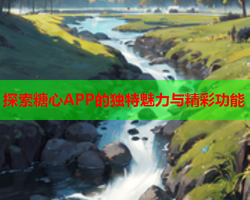 探索糖心APP的独特魅力与精彩功能