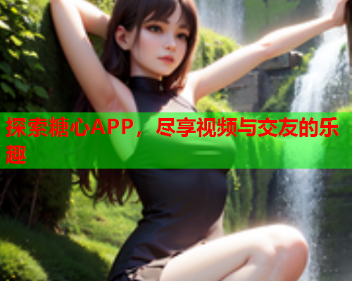 探索糖心APP，尽享视频与交友的乐趣