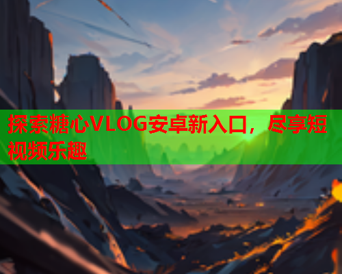 探索糖心VLOG安卓新入口，尽享短视频乐趣