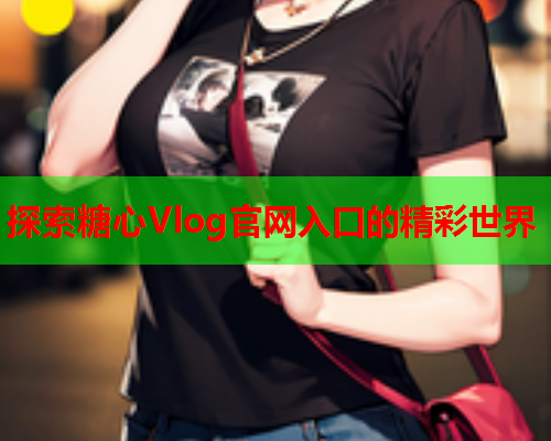 探索糖心Vlog官网入口的精彩世界