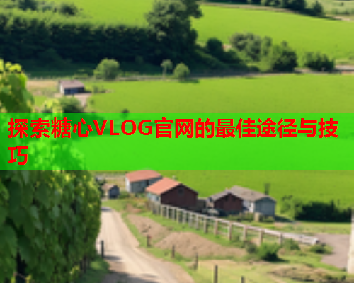 探索糖心VLOG官网的最佳途径与技巧
