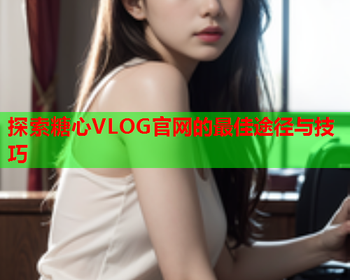 探索糖心VLOG官网的最佳途径与技巧