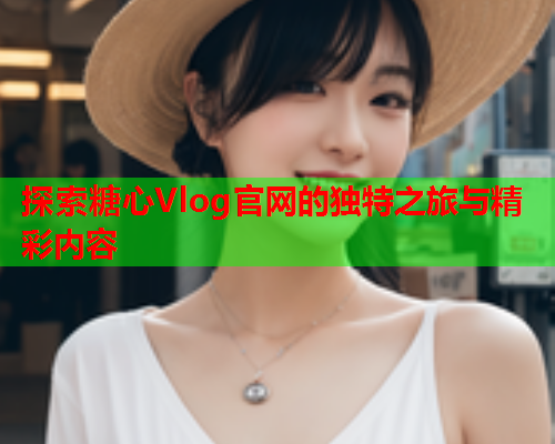 探索糖心Vlog官网的独特之旅与精彩内容