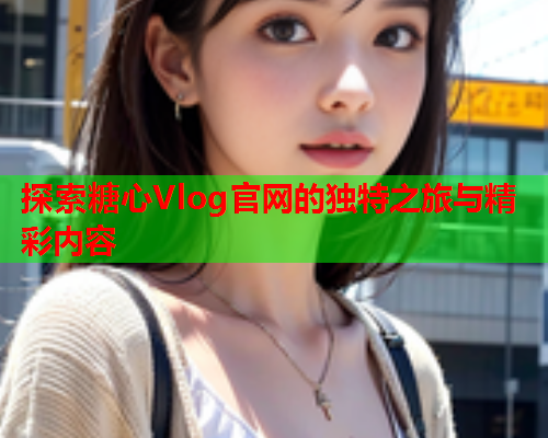 探索糖心Vlog官网的独特之旅与精彩内容