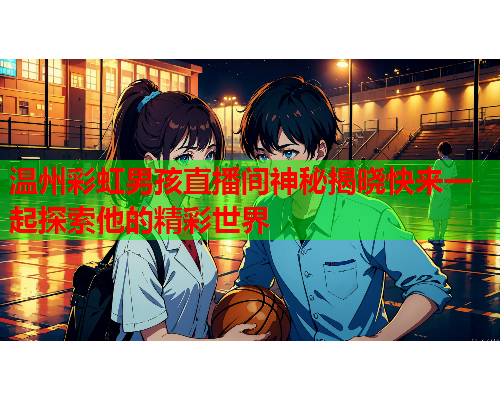 温州彩虹男孩直播间神秘揭晓快来一起探索他的精彩世界