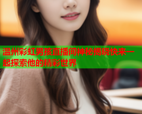 温州彩虹男孩直播间神秘揭晓快来一起探索他的精彩世界