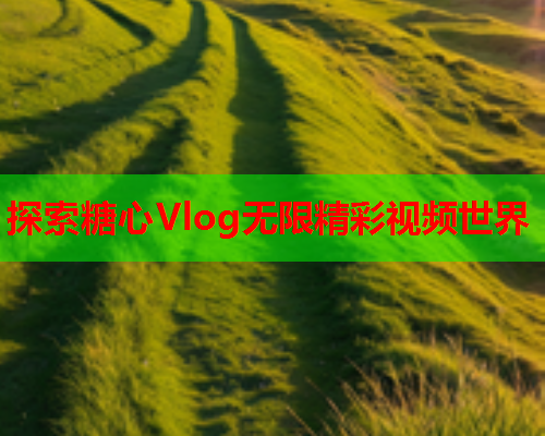 探索糖心Vlog无限精彩视频世界