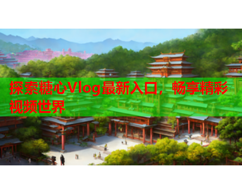 探索糖心Vlog最新入口，畅享精彩视频世界