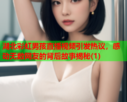 湖北彩虹男孩直播视频引发热议，感动无数网友的背后故事揭秘(1)