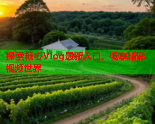 探索糖心Vlog最新入口，畅享精彩视频世界