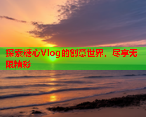 探索糖心Vlog的创意世界，尽享无限精彩