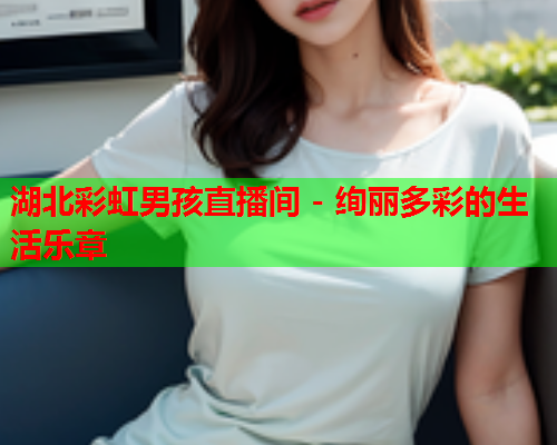 湖北彩虹男孩直播间 - 绚丽多彩的生活乐章