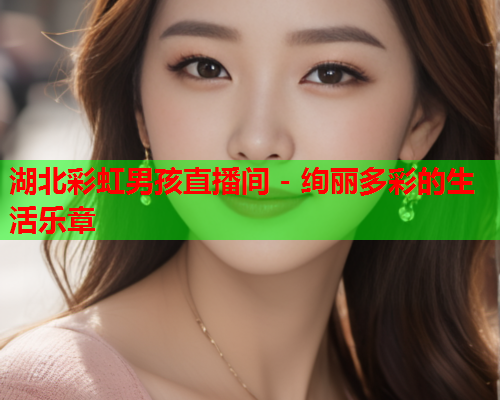 湖北彩虹男孩直播间 - 绚丽多彩的生活乐章