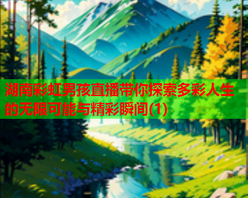 湖南彩虹男孩直播带你探索多彩人生的无限可能与精彩瞬间(1)