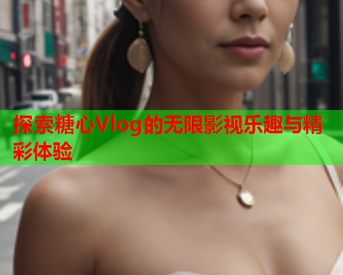 探索糖心Vlog的无限影视乐趣与精彩体验
