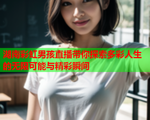 湖南彩虹男孩直播带你探索多彩人生的无限可能与精彩瞬间