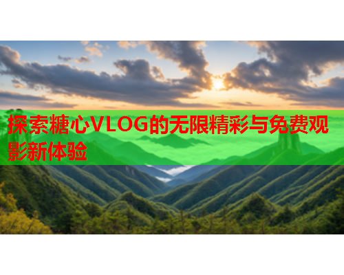 探索糖心VLOG的无限精彩与免费观影新体验