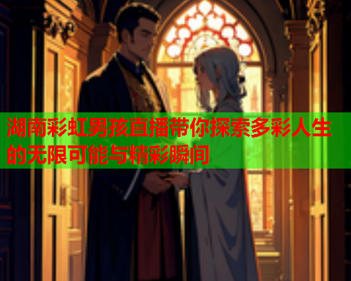 湖南彩虹男孩直播带你探索多彩人生的无限可能与精彩瞬间