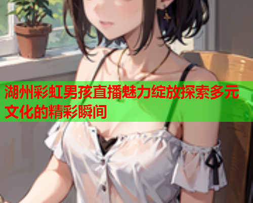 湖州彩虹男孩直播魅力绽放探索多元文化的精彩瞬间