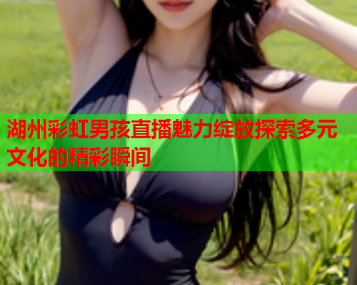 湖州彩虹男孩直播魅力绽放探索多元文化的精彩瞬间
