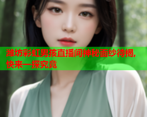 潍坊彩虹男孩直播间神秘面纱待揭,快来一探究竟