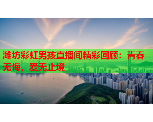 潍坊彩虹男孩直播间精彩回顾：青春无悔，爱无止境