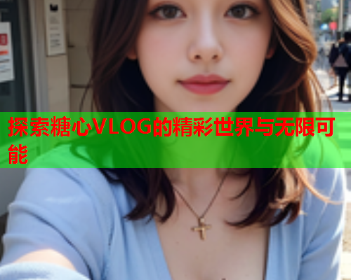 探索糖心VLOG的精彩世界与无限可能