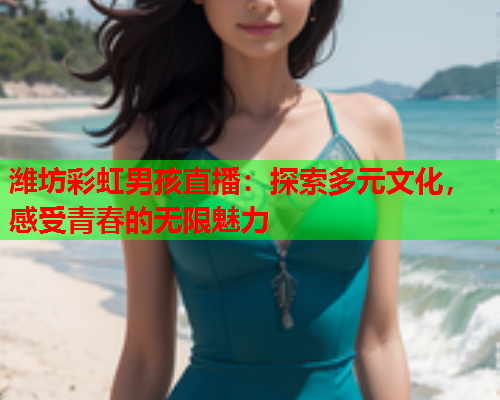 潍坊彩虹男孩直播：探索多元文化，感受青春的无限魅力