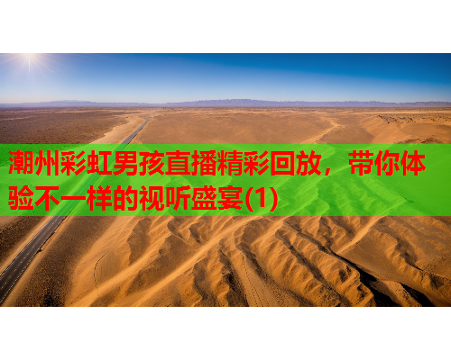 潮州彩虹男孩直播精彩回放，带你体验不一样的视听盛宴(1)
