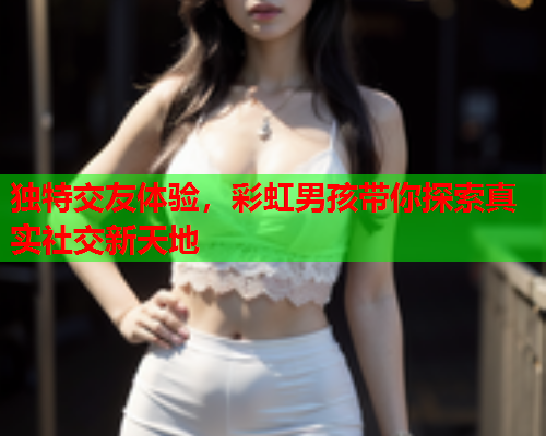 独特交友体验，彩虹男孩带你探索真实社交新天地