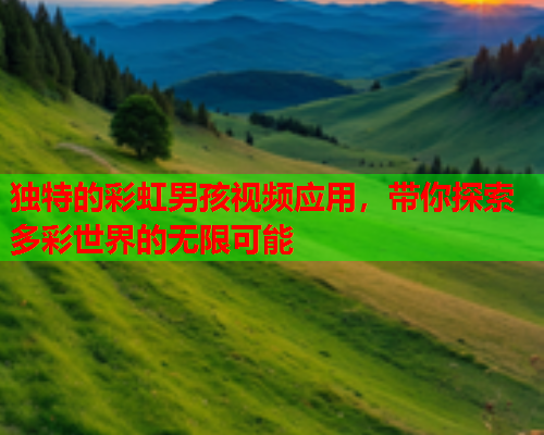 独特的彩虹男孩视频应用，带你探索多彩世界的无限可能