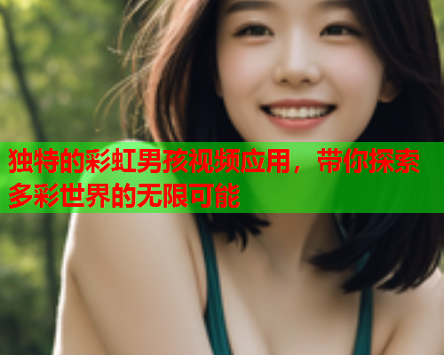 独特的彩虹男孩视频应用，带你探索多彩世界的无限可能