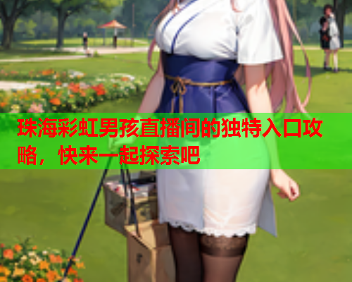 珠海彩虹男孩直播间的独特入口攻略,快来一起探索吧 珠海彩虹男孩直播间的独特入口攻略,快来一起探索吧