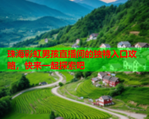 珠海彩虹男孩直播间的独特入口攻略,快来一起探索吧 珠海彩虹男孩直播间的独特入口攻略,快来一起探索吧