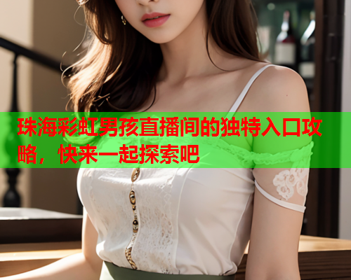 珠海彩虹男孩直播间的独特入口攻略,快来一起探索吧 珠海彩虹男孩直播间的独特入口攻略,快来一起探索吧