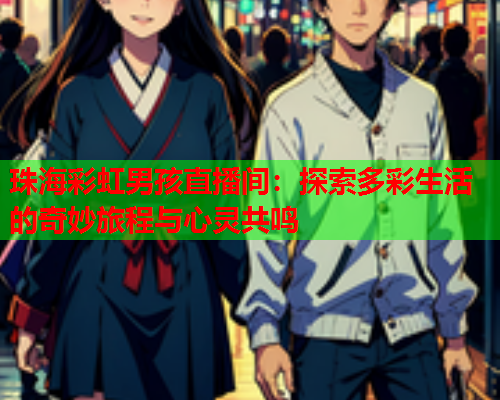 珠海彩虹男孩直播间：探索多彩生活的奇妙旅程与心灵共鸣