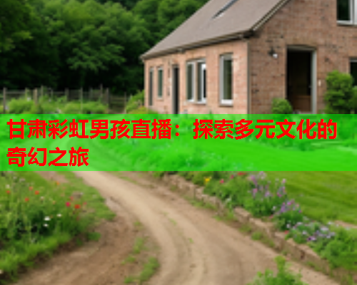 甘肃彩虹男孩直播：探索多元文化的奇幻之旅