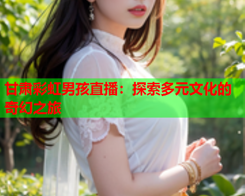 甘肃彩虹男孩直播：探索多元文化的奇幻之旅